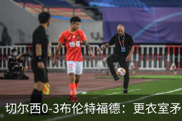 切尔西0-3布伦特福德：更衣室矛盾 结构性崩塌，阿隆索信任告急